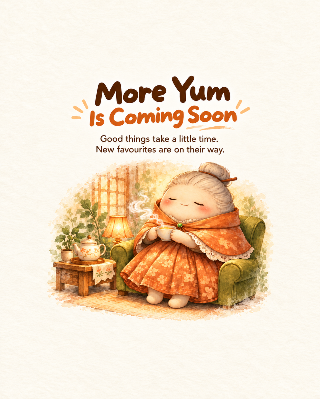More Yum Is Coming Soon. Good things take a little time. New favourites are on their way. Granny waits with a cup of tea.
